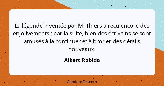 La légende inventée par M. Thiers a reçu encore des enjolivements ; par la suite, bien des écrivains se sont amusés à la continue... - Albert Robida