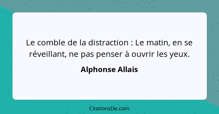 Le comble de la distraction : Le matin, en se réveillant, ne pas penser à ouvrir les yeux.... - Alphonse Allais