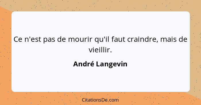 Ce n'est pas de mourir qu'il faut craindre, mais de vieillir.... - André Langevin