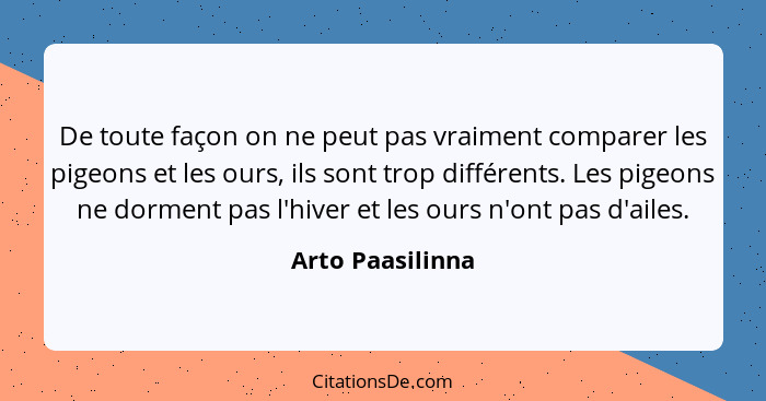 De toute façon on ne peut pas vraiment comparer les pigeons et les ours, ils sont trop différents. Les pigeons ne dorment pas l'hive... - Arto Paasilinna