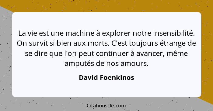 La vie est une machine à explorer notre insensibilité. On survit si bien aux morts. C'est toujours étrange de se dire que l'on peut... - David Foenkinos