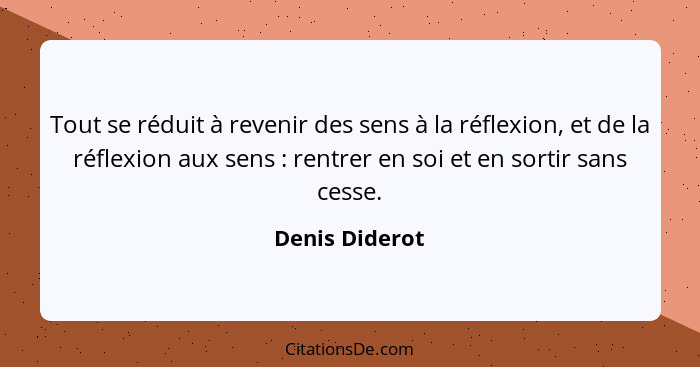 Tout se réduit à revenir des sens à la réflexion, et de la réflexion aux sens : rentrer en soi et en sortir sans cesse.... - Denis Diderot