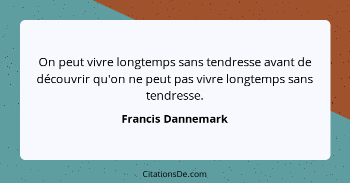 On peut vivre longtemps sans tendresse avant de découvrir qu'on ne peut pas vivre longtemps sans tendresse.... - Francis Dannemark