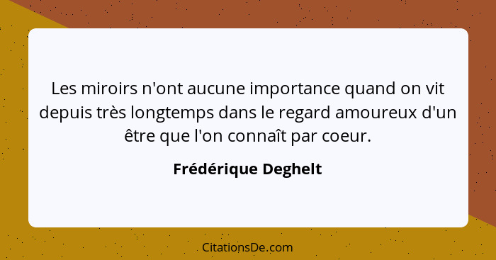 Les miroirs n'ont aucune importance quand on vit depuis très longtemps dans le regard amoureux d'un être que l'on connaît par coe... - Frédérique Deghelt