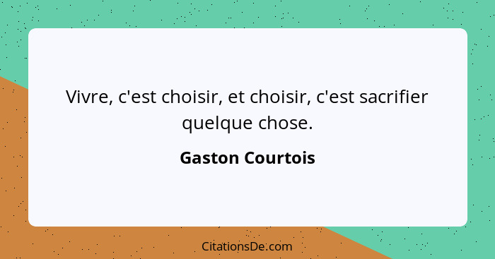 Vivre, c'est choisir, et choisir, c'est sacrifier quelque chose.... - Gaston Courtois