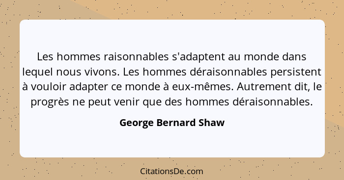 Les hommes raisonnables s'adaptent au monde dans lequel nous vivons. Les hommes déraisonnables persistent à vouloir adapter ce m... - George Bernard Shaw