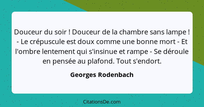 Douceur du soir ! Douceur de la chambre sans lampe ! - Le crépuscule est doux comme une bonne mort - Et l'ombre lentemen... - Georges Rodenbach