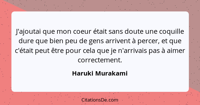 J'ajoutai que mon coeur était sans doute une coquille dure que bien peu de gens arrivent à percer, et que c'était peut être pour cel... - Haruki Murakami