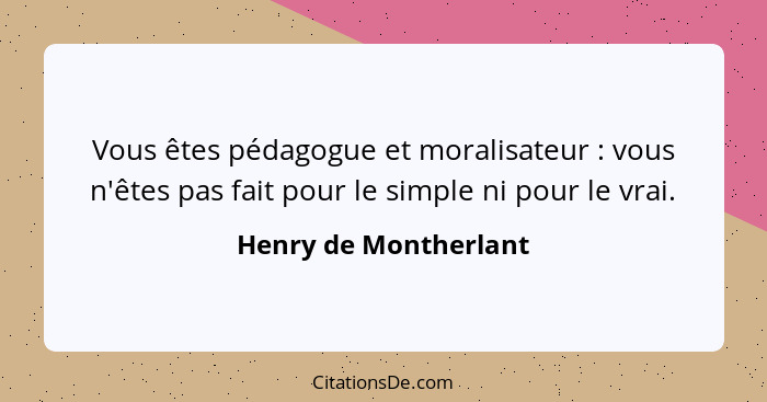 Vous êtes pédagogue et moralisateur : vous n'êtes pas fait pour le simple ni pour le vrai.... - Henry de Montherlant