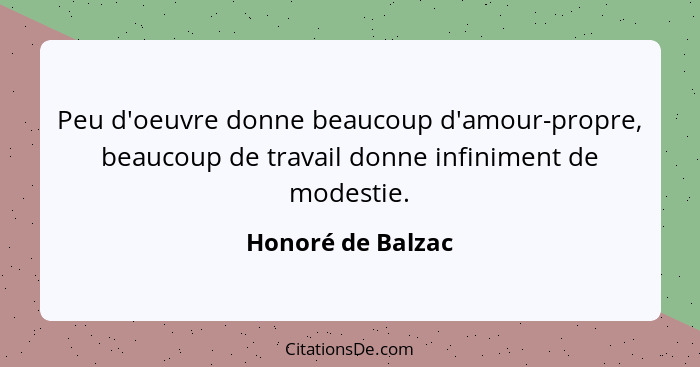 Peu d'oeuvre donne beaucoup d'amour-propre, beaucoup de travail donne infiniment de modestie.... - Honoré de Balzac