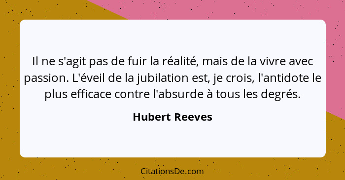 Il ne s'agit pas de fuir la réalité, mais de la vivre avec passion. L'éveil de la jubilation est, je crois, l'antidote le plus efficac... - Hubert Reeves