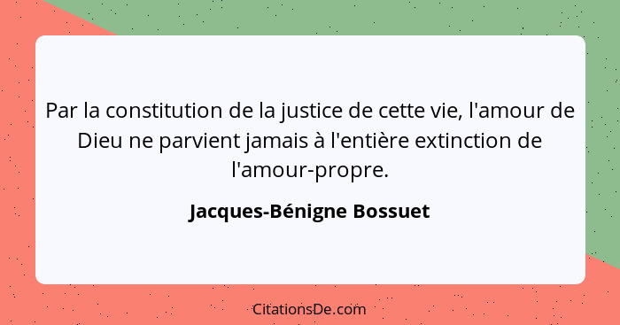 Par la constitution de la justice de cette vie, l'amour de Dieu ne parvient jamais à l'entière extinction de l'amour-propre.... - Jacques-Bénigne Bossuet