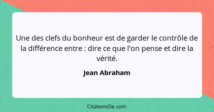 Une des clefs du bonheur est de garder le contrôle de la différence entre : dire ce que l'on pense et dire la vérité.... - Jean Abraham