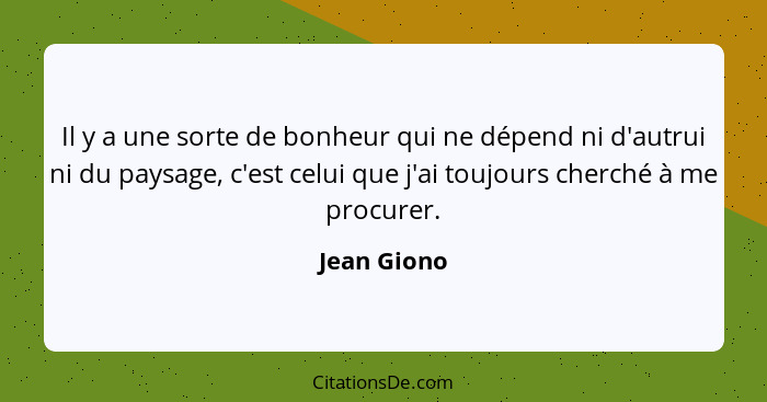 Il y a une sorte de bonheur qui ne dépend ni d'autrui ni du paysage, c'est celui que j'ai toujours cherché à me procurer.... - Jean Giono