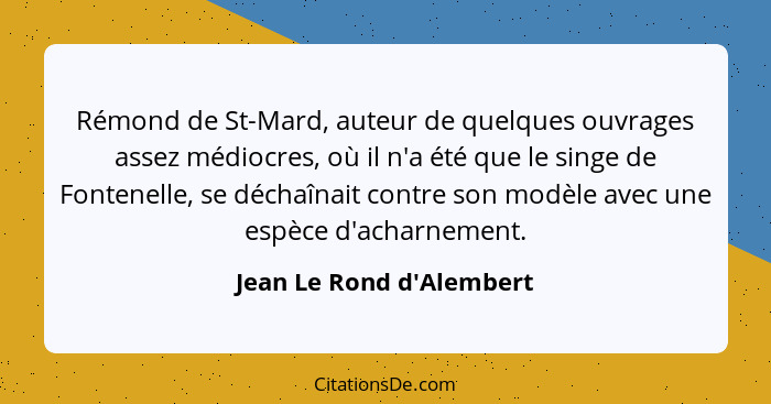 Rémond de St-Mard, auteur de quelques ouvrages assez médiocres, où il n'a été que le singe de Fontenelle, se déchaînait... - Jean Le Rond d'Alembert