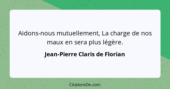 Aidons-nous mutuellement, La charge de nos maux en sera plus légère.... - Jean-Pierre Claris de Florian