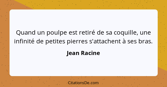 Quand un poulpe est retiré de sa coquille, une infinité de petites pierres s'attachent à ses bras.... - Jean Racine