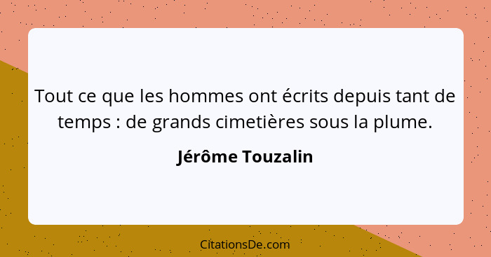 Tout ce que les hommes ont écrits depuis tant de temps : de grands cimetières sous la plume.... - Jérôme Touzalin