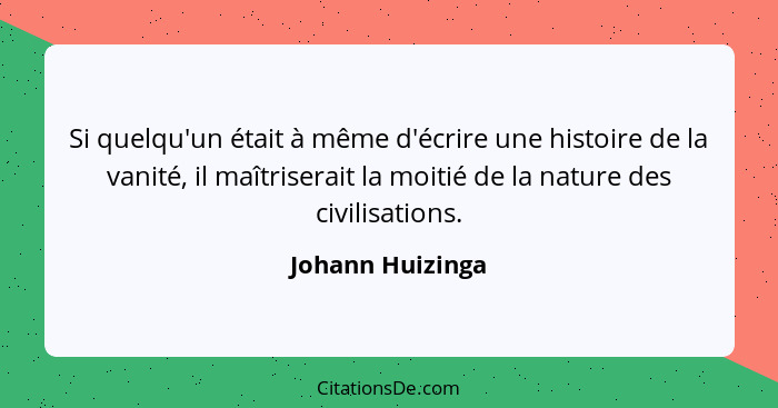 Si quelqu'un était à même d'écrire une histoire de la vanité, il maîtriserait la moitié de la nature des civilisations.... - Johann Huizinga