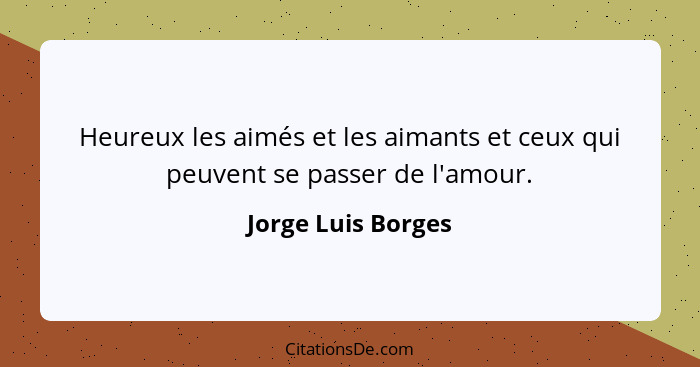 Heureux les aimés et les aimants et ceux qui peuvent se passer de l'amour.... - Jorge Luis Borges