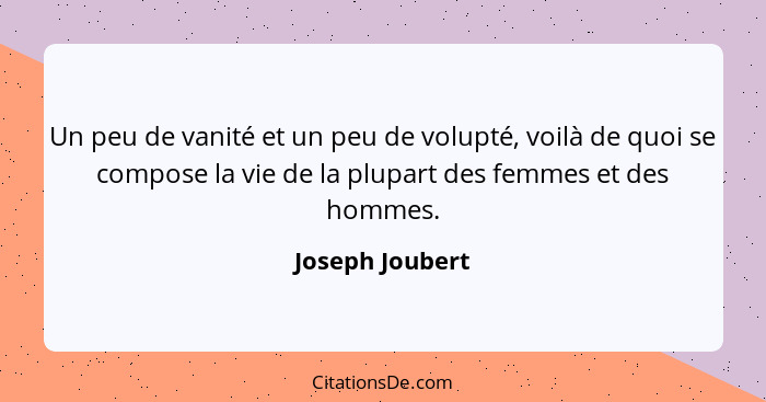 Un peu de vanité et un peu de volupté, voilà de quoi se compose la vie de la plupart des femmes et des hommes.... - Joseph Joubert