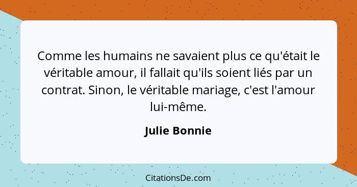 Comme les humains ne savaient plus ce qu'était le véritable amour, il fallait qu'ils soient liés par un contrat. Sinon, le véritable ma... - Julie Bonnie