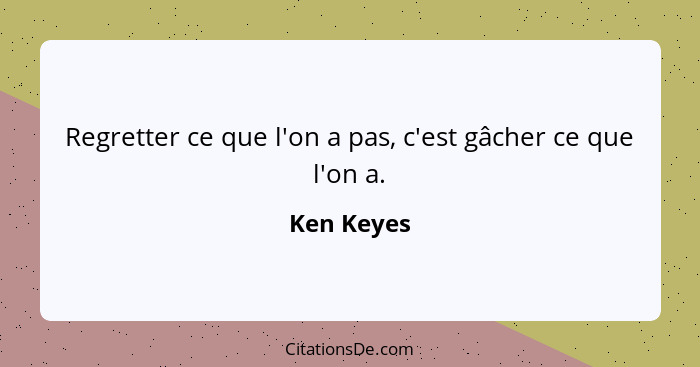 Regretter ce que l'on a pas, c'est gâcher ce que l'on a.... - Ken Keyes