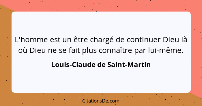 L'homme est un être chargé de continuer Dieu là où Dieu ne se fait plus connaître par lui-même.... - Louis-Claude de Saint-Martin