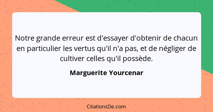 Notre grande erreur est d'essayer d'obtenir de chacun en particulier les vertus qu'il n'a pas, et de négliger de cultiver celle... - Marguerite Yourcenar