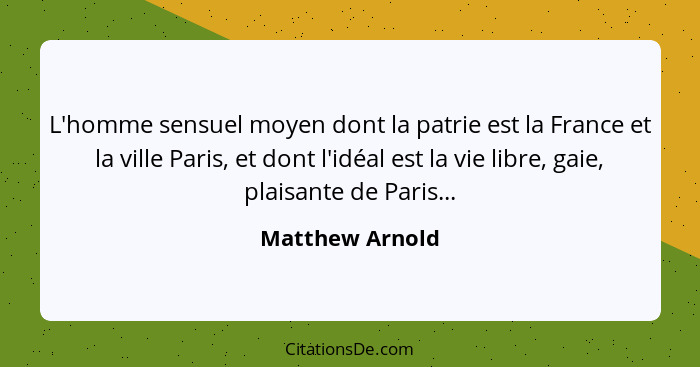 L'homme sensuel moyen dont la patrie est la France et la ville Paris, et dont l'idéal est la vie libre, gaie, plaisante de Paris...... - Matthew Arnold