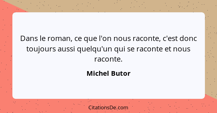 Dans le roman, ce que l'on nous raconte, c'est donc toujours aussi quelqu'un qui se raconte et nous raconte.... - Michel Butor