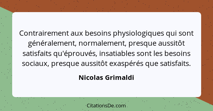 Contrairement aux besoins physiologiques qui sont généralement, normalement, presque aussitôt satisfaits qu'éprouvés, insatiables s... - Nicolas Grimaldi