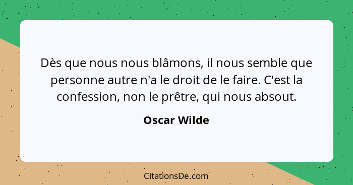 Dès que nous nous blâmons, il nous semble que personne autre n'a le droit de le faire. C'est la confession, non le prêtre, qui nous abso... - Oscar Wilde