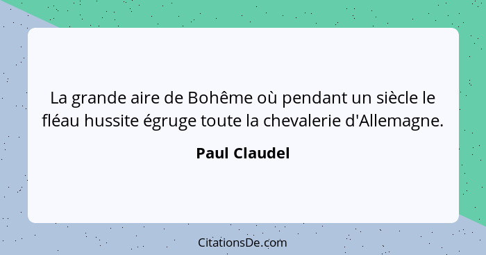 La grande aire de Bohême où pendant un siècle le fléau hussite égruge toute la chevalerie d'Allemagne.... - Paul Claudel