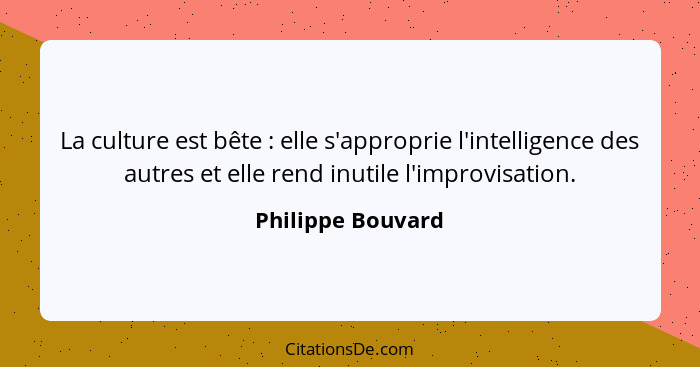 La culture est bête : elle s'approprie l'intelligence des autres et elle rend inutile l'improvisation.... - Philippe Bouvard