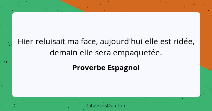 Hier reluisait ma face, aujourd'hui elle est ridée, demain elle sera empaquetée.... - Proverbe Espagnol