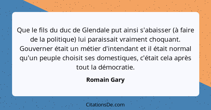 Que le fils du duc de Glendale put ainsi s'abaisser (à faire de la politique) lui paraissait vraiment choquant. Gouverner était un métie... - Romain Gary