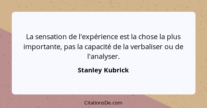 La sensation de l'expérience est la chose la plus importante, pas la capacité de la verbaliser ou de l'analyser.... - Stanley Kubrick