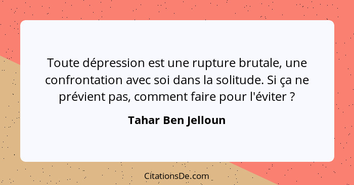 Toute dépression est une rupture brutale, une confrontation avec soi dans la solitude. Si ça ne prévient pas, comment faire pour l... - Tahar Ben Jelloun