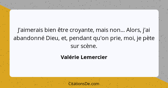 J'aimerais bien être croyante, mais non... Alors, j'ai abandonné Dieu, et, pendant qu'on prie, moi, je pète sur scène.... - Valérie Lemercier