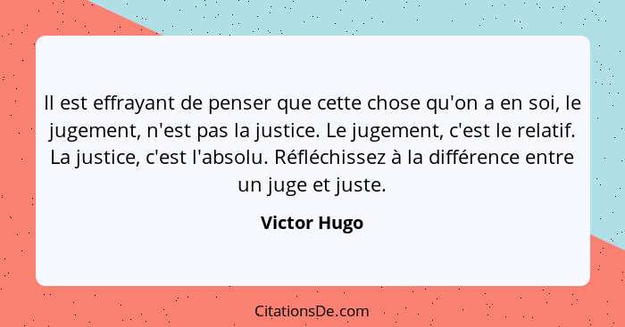 Il est effrayant de penser que cette chose qu'on a en soi, le jugement, n'est pas la justice. Le jugement, c'est le relatif. La justice,... - Victor Hugo