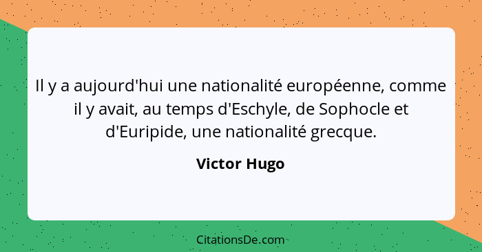 Il y a aujourd'hui une nationalité européenne, comme il y avait, au temps d'Eschyle, de Sophocle et d'Euripide, une nationalité grecque.... - Victor Hugo