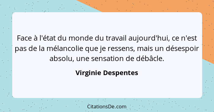 Face à l'état du monde du travail aujourd'hui, ce n'est pas de la mélancolie que je ressens, mais un désespoir absolu, une sensat... - Virginie Despentes