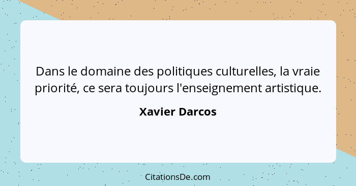 Dans le domaine des politiques culturelles, la vraie priorité, ce sera toujours l'enseignement artistique.... - Xavier Darcos