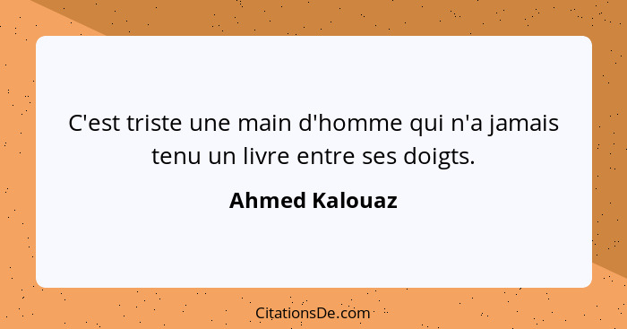 C'est triste une main d'homme qui n'a jamais tenu un livre entre ses doigts.... - Ahmed Kalouaz