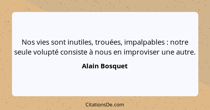 Nos vies sont inutiles, trouées, impalpables : notre seule volupté consiste à nous en improviser une autre.... - Alain Bosquet