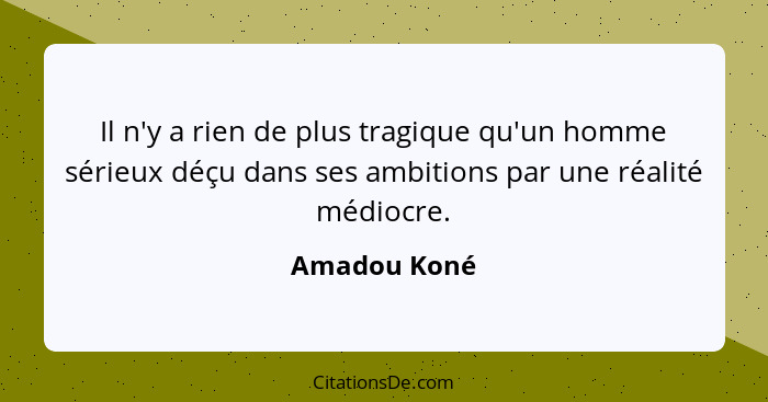 Il n'y a rien de plus tragique qu'un homme sérieux déçu dans ses ambitions par une réalité médiocre.... - Amadou Koné