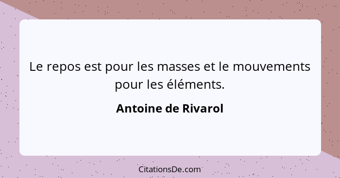 Le repos est pour les masses et le mouvements pour les éléments.... - Antoine de Rivarol