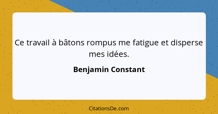 Ce travail à bâtons rompus me fatigue et disperse mes idées.... - Benjamin Constant