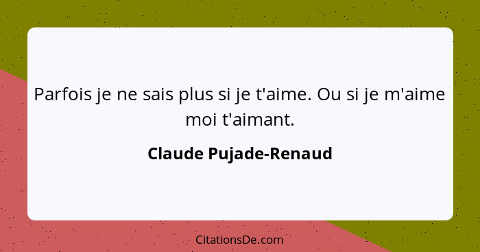 Parfois je ne sais plus si je t'aime. Ou si je m'aime moi t'aimant.... - Claude Pujade-Renaud